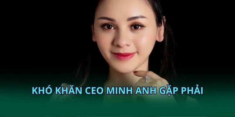 Khó khăn CEO Minh Anh gặp phải
