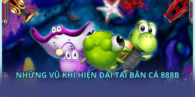 Những vũ khí hiện đại tại bắn cá KUBET